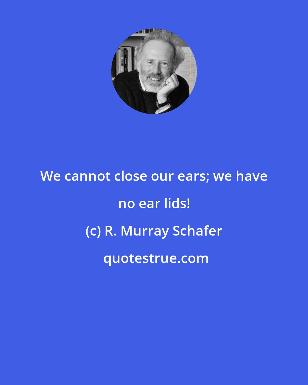 R. Murray Schafer: We cannot close our ears; we have no ear lids!