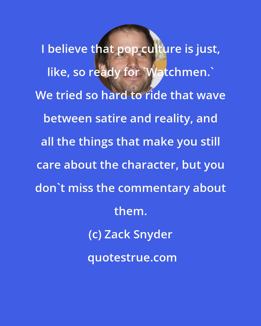 Zack Snyder: I believe that pop culture is just, like, so ready for 'Watchmen.' We tried so hard to ride that wave between satire and reality, and all the things that make you still care about the character, but you don't miss the commentary about them.