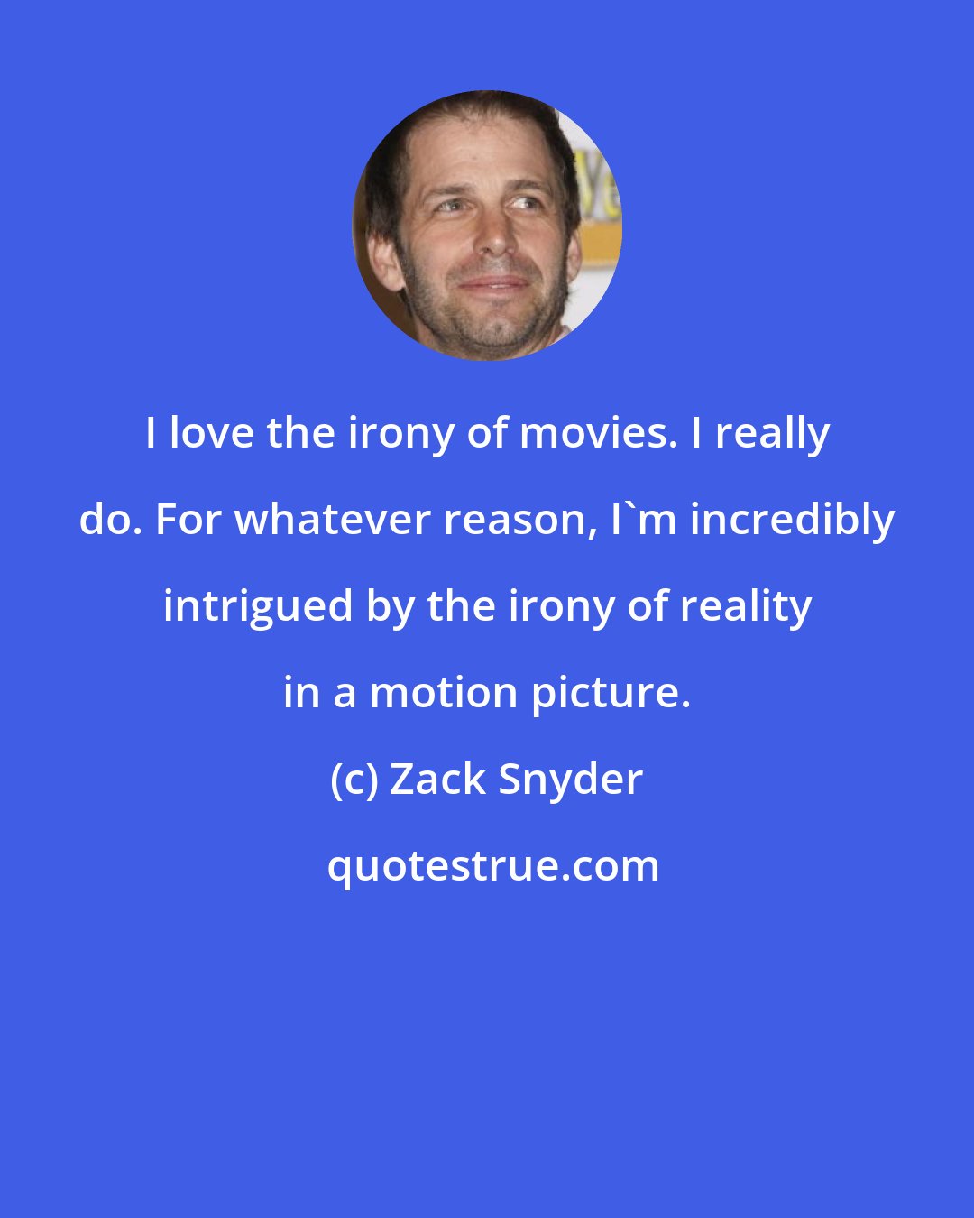 Zack Snyder: I love the irony of movies. I really do. For whatever reason, I'm incredibly intrigued by the irony of reality in a motion picture.