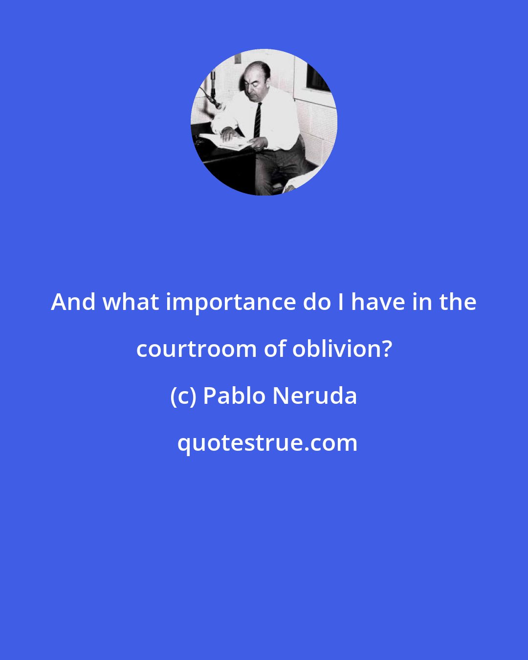 Pablo Neruda: And what importance do I have in the courtroom of oblivion?