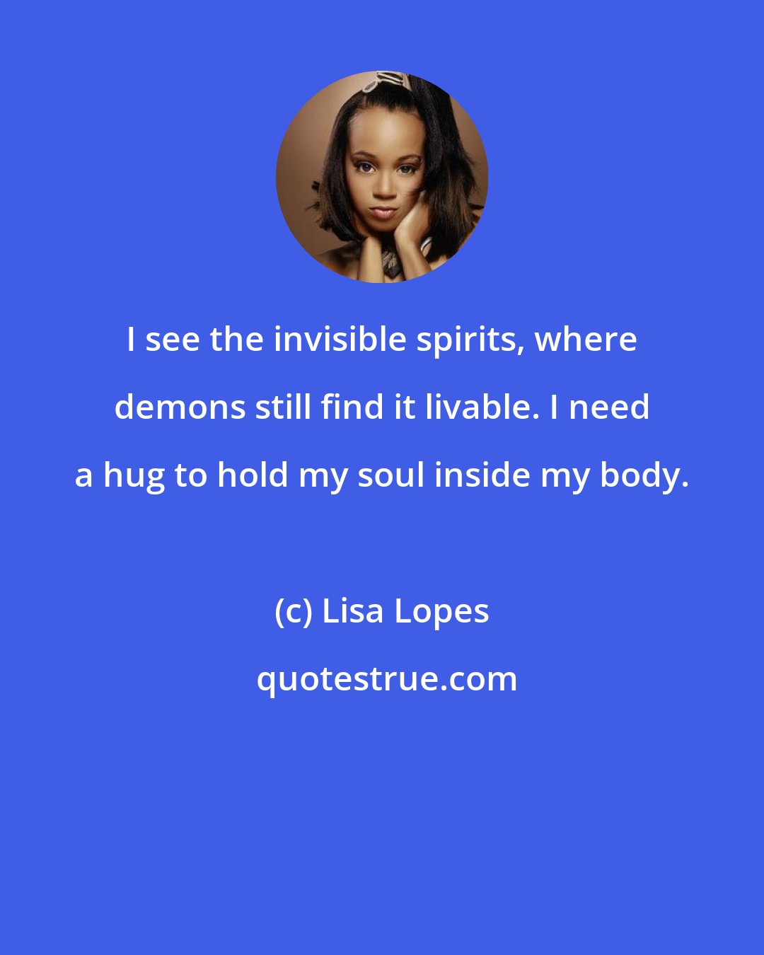 Lisa Lopes: I see the invisible spirits, where demons still find it livable. I need a hug to hold my soul inside my body.
