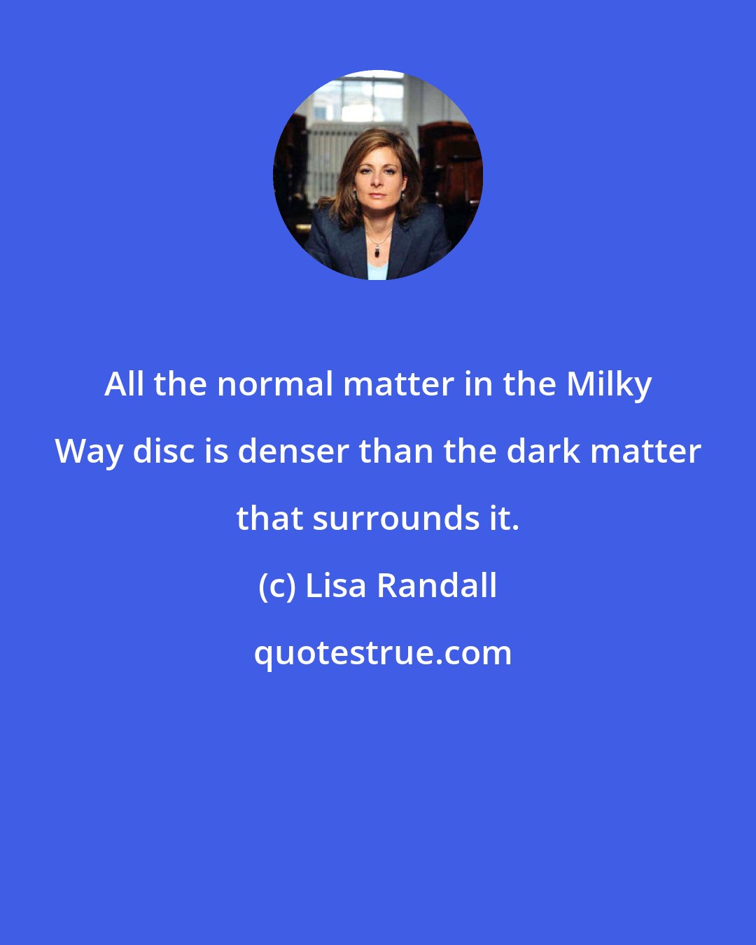 Lisa Randall: All the normal matter in the Milky Way disc is denser than the dark matter that surrounds it.