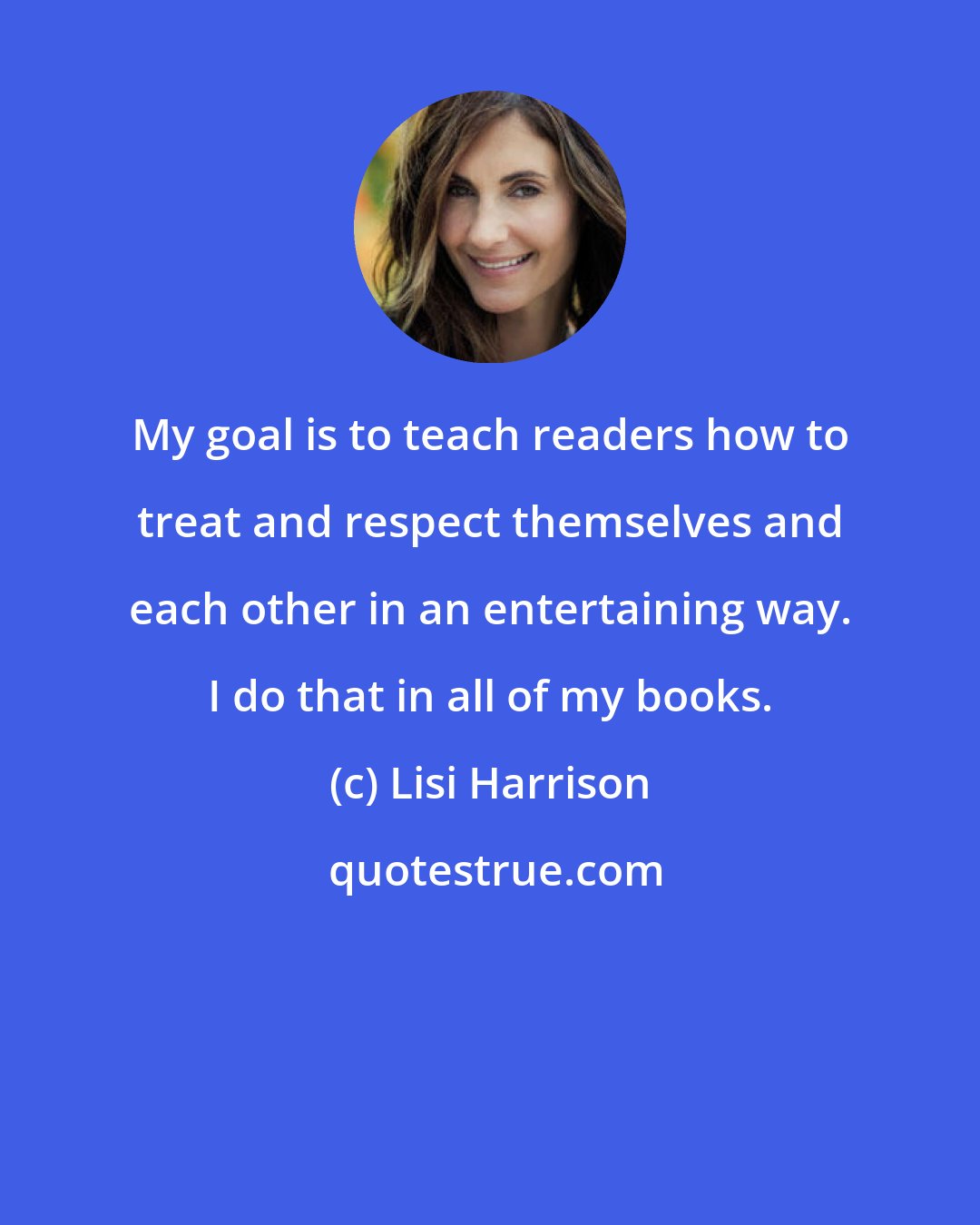 Lisi Harrison: My goal is to teach readers how to treat and respect themselves and each other in an entertaining way. I do that in all of my books.