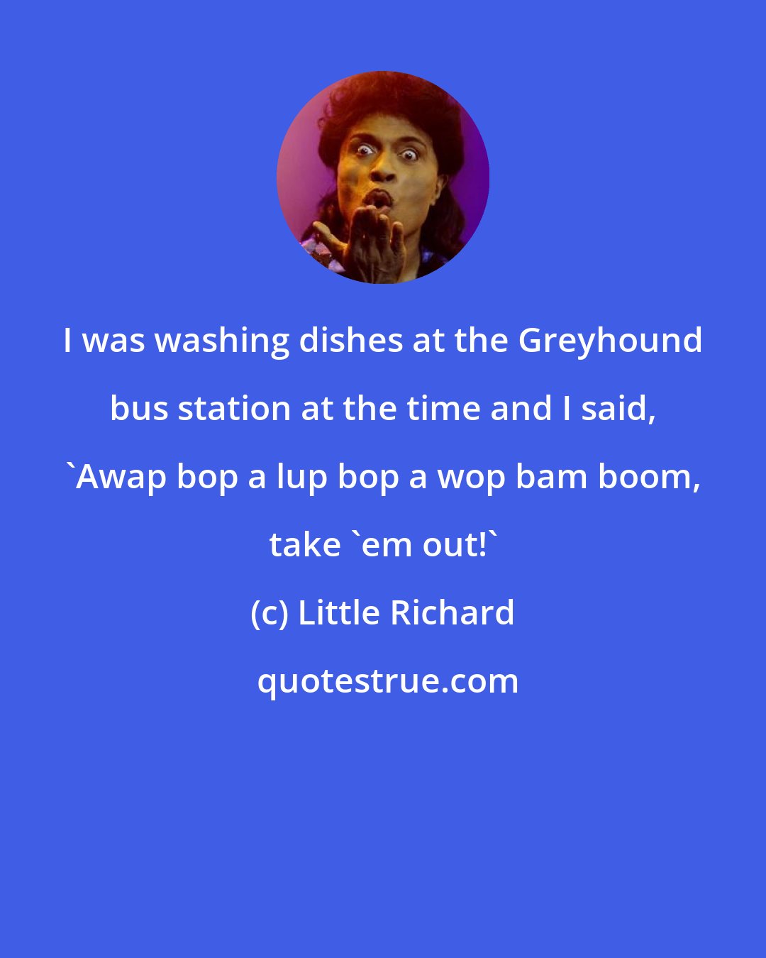 Little Richard: I was washing dishes at the Greyhound bus station at the time and I said, 'Awap bop a lup bop a wop bam boom, take 'em out!'