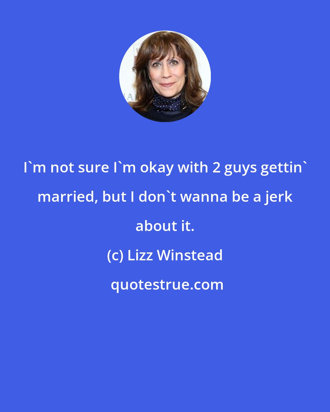 Lizz Winstead: I'm not sure I'm okay with 2 guys gettin' married, but I don't wanna be a jerk about it.