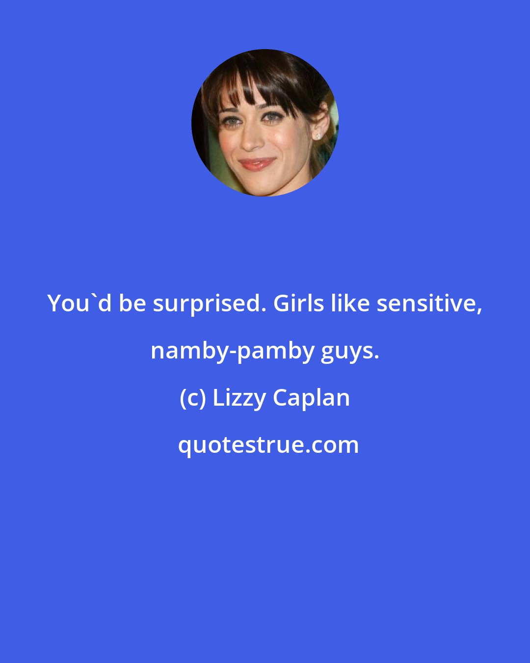 Lizzy Caplan: You'd be surprised. Girls like sensitive, namby-pamby guys.