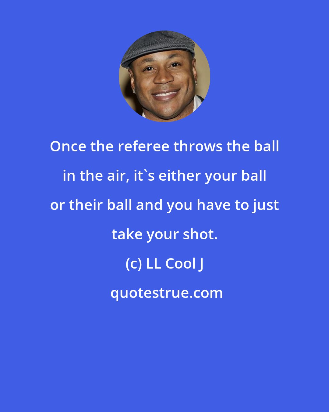LL Cool J: Once the referee throws the ball in the air, it's either your ball or their ball and you have to just take your shot.