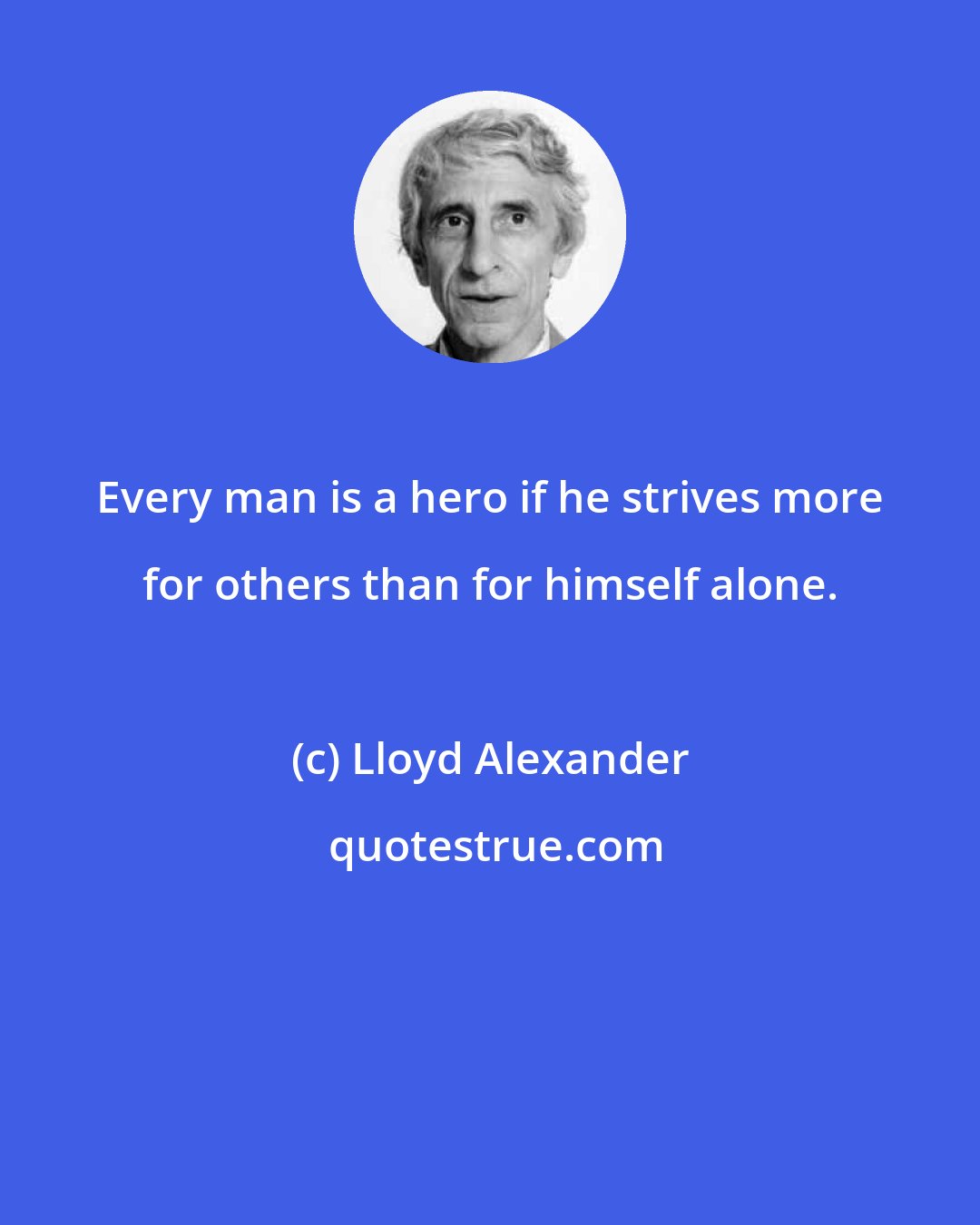 Lloyd Alexander: Every man is a hero if he strives more for others than for himself alone.