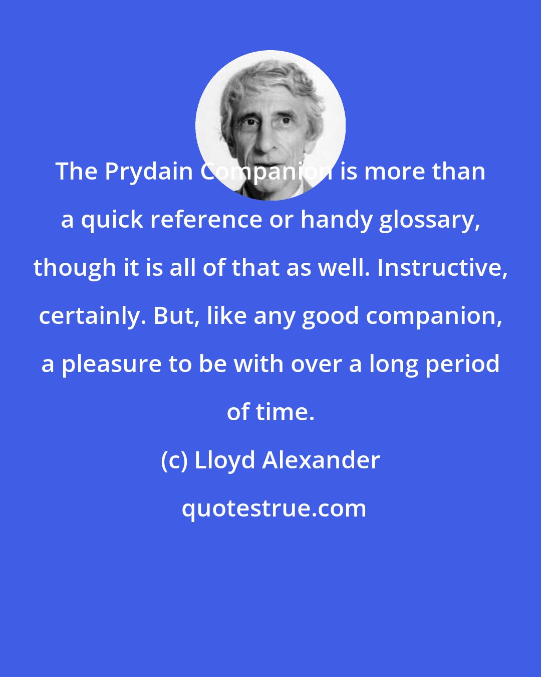 Lloyd Alexander: The Prydain Companion is more than a quick reference or handy glossary, though it is all of that as well. Instructive, certainly. But, like any good companion, a pleasure to be with over a long period of time.