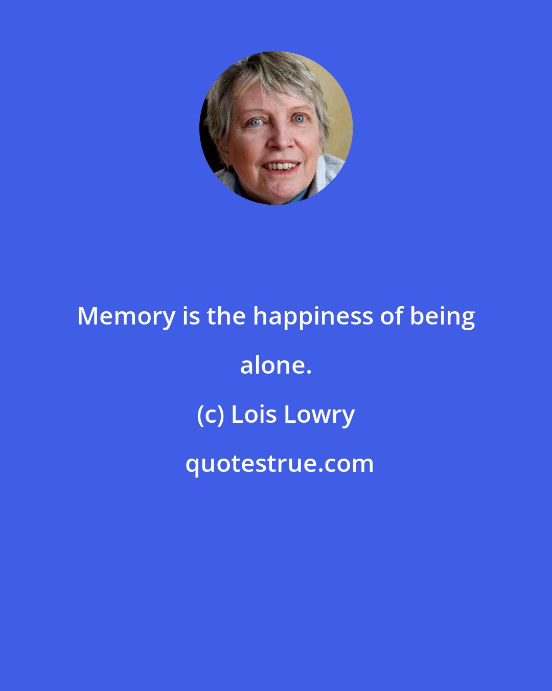 Lois Lowry: Memory is the happiness of being alone.