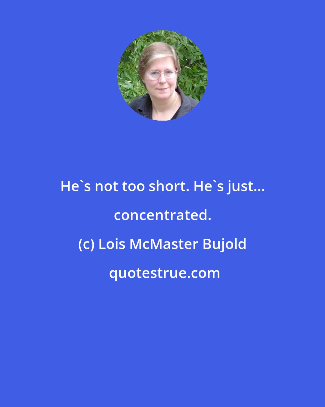 Lois McMaster Bujold: He's not too short. He's just... concentrated.