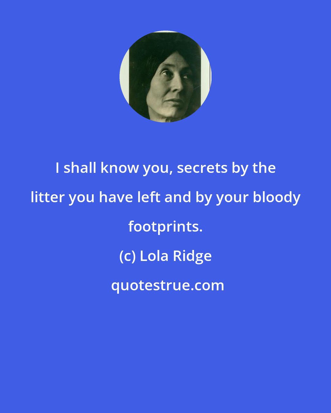 Lola Ridge: I shall know you, secrets by the litter you have left and by your bloody footprints.