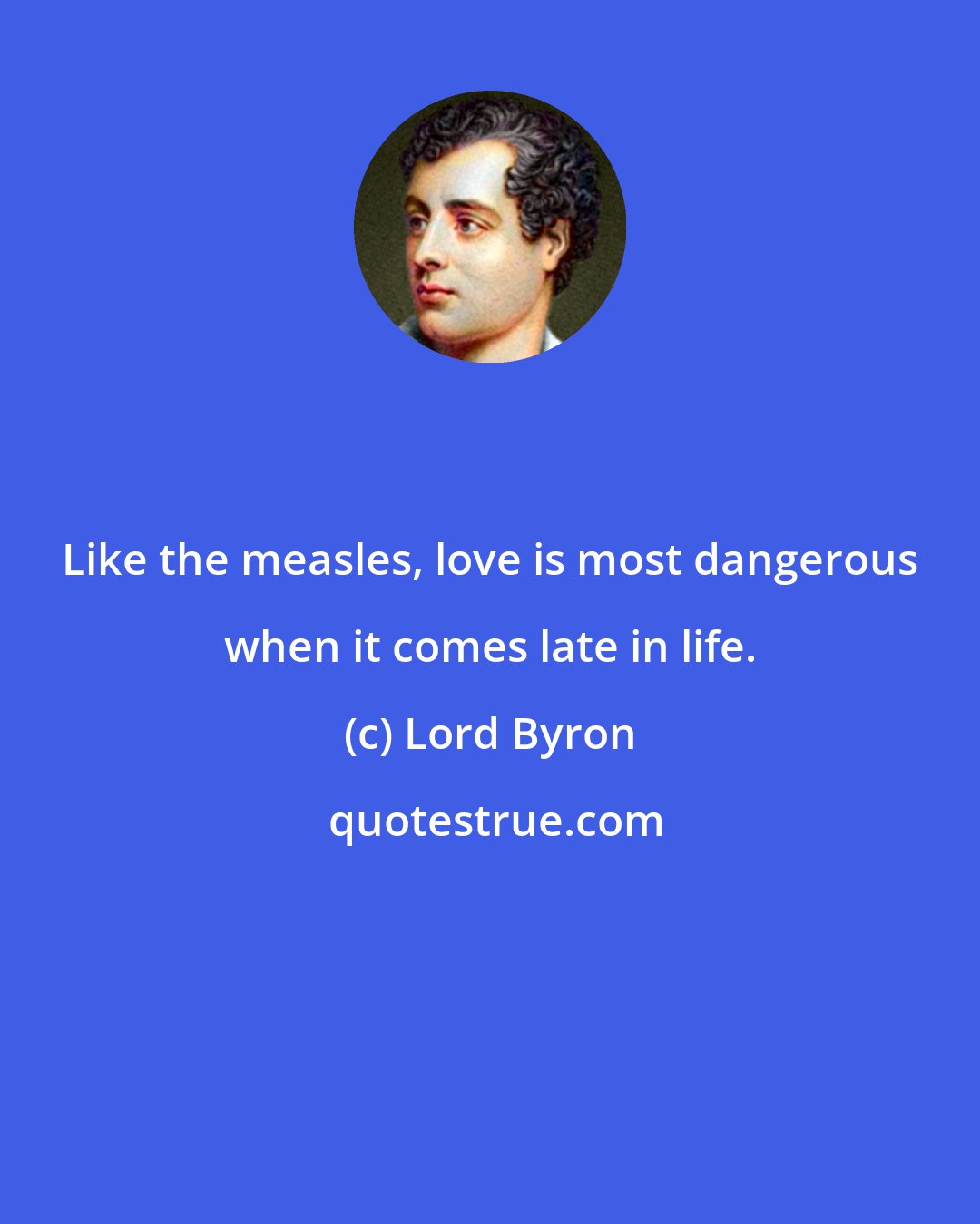 Lord Byron: Like the measles, love is most dangerous when it comes late in life.