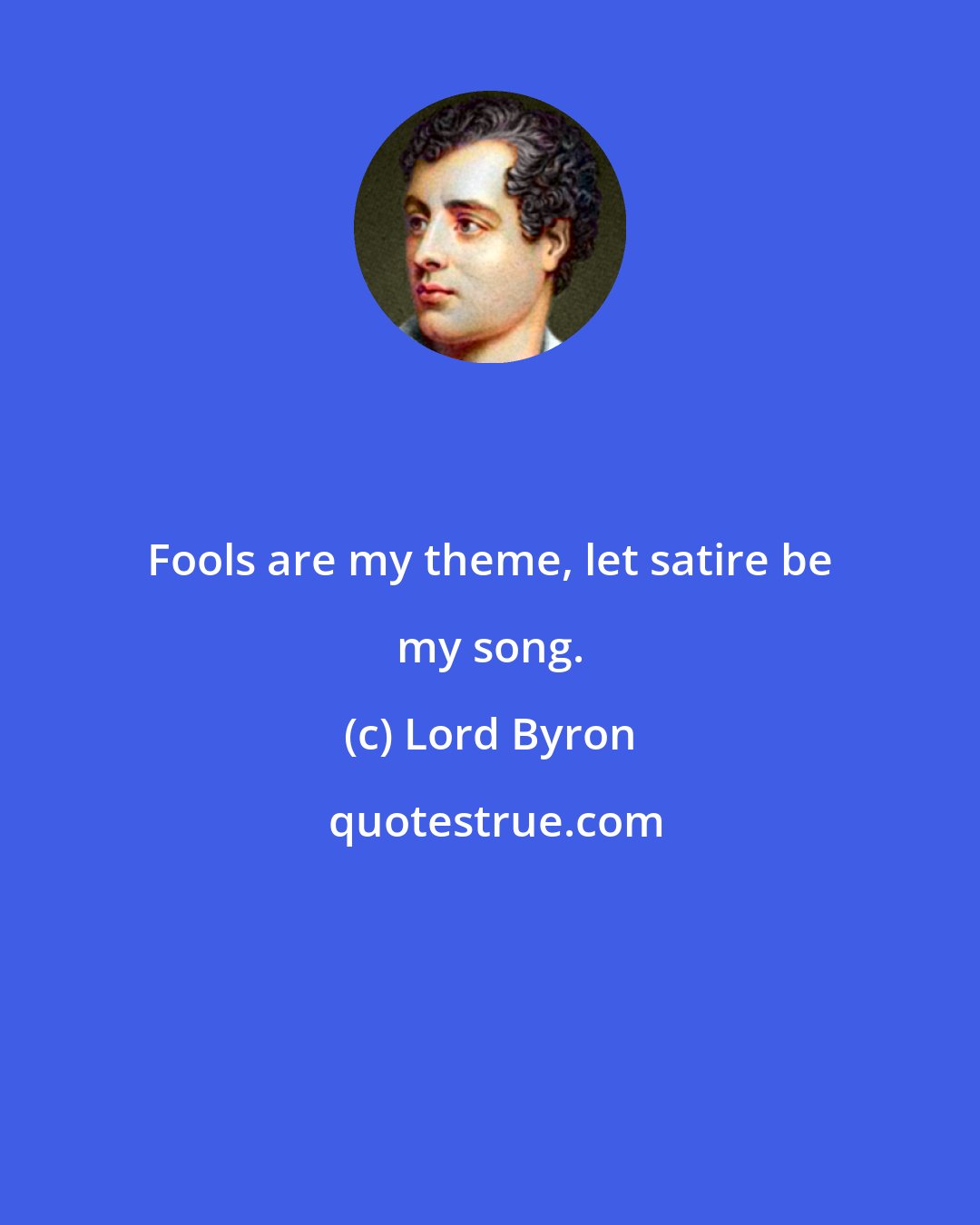 Lord Byron: Fools are my theme, let satire be my song.