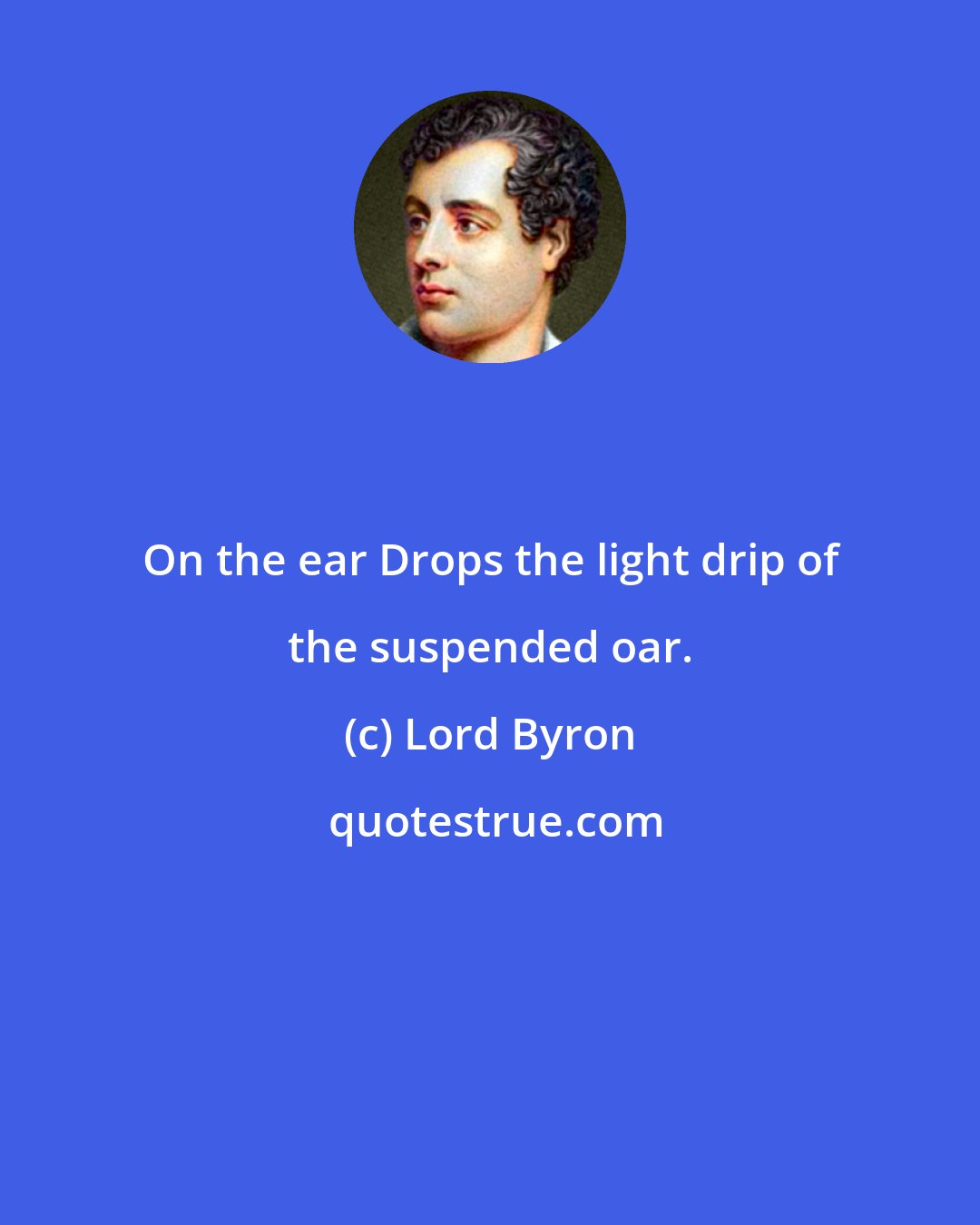 Lord Byron: On the ear Drops the light drip of the suspended oar.