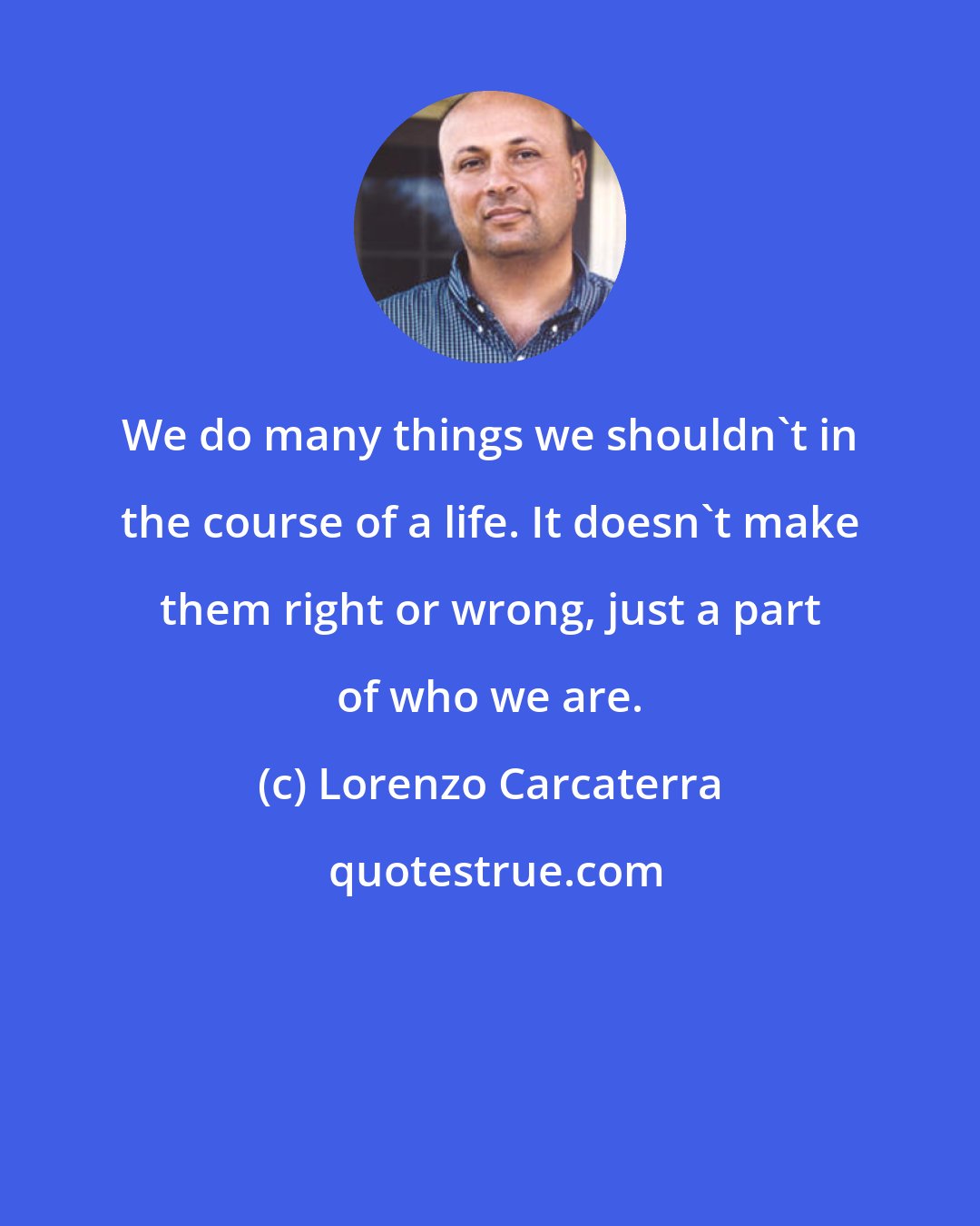 Lorenzo Carcaterra: We do many things we shouldn't in the course of a life. It doesn't make them right or wrong, just a part of who we are.