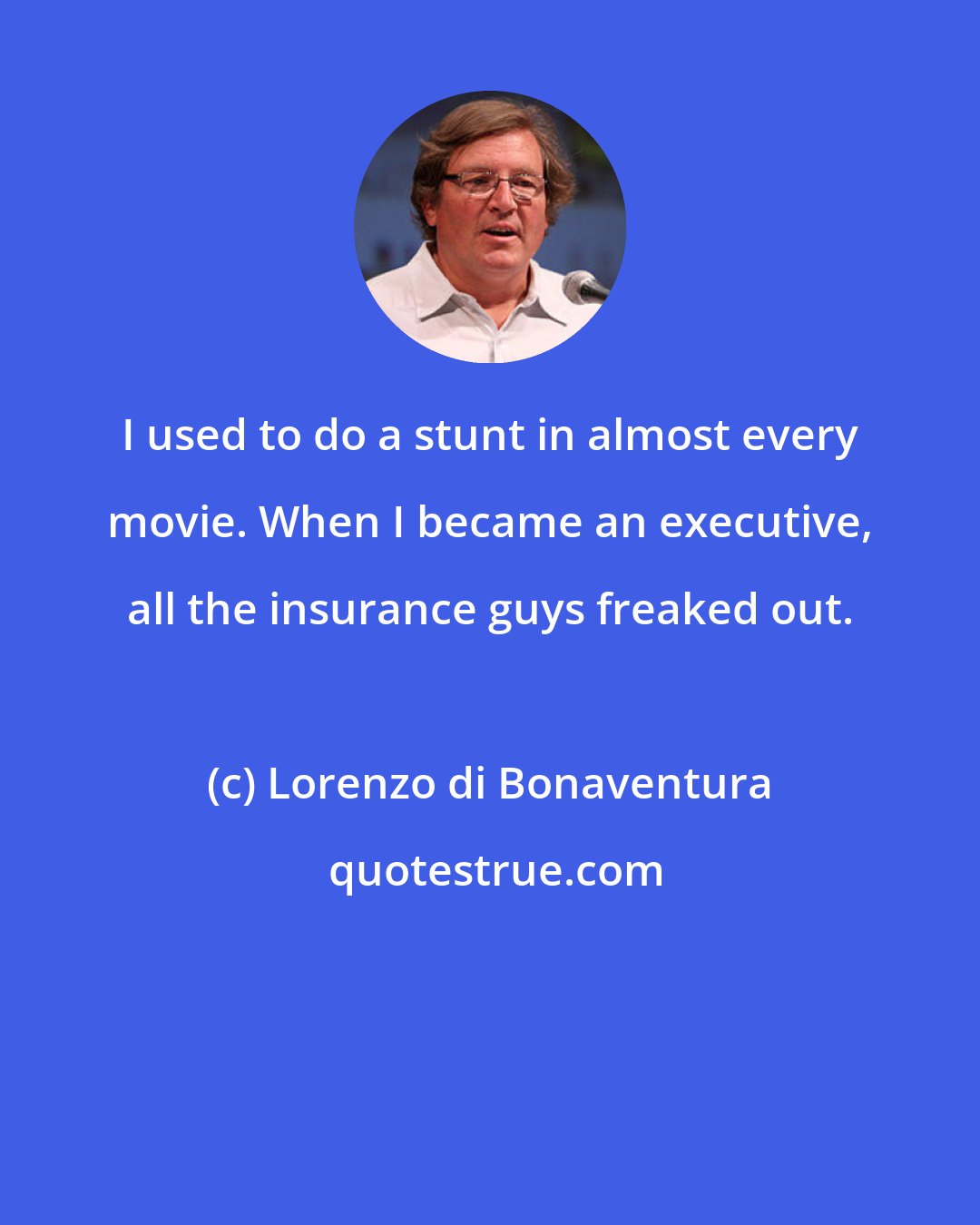 Lorenzo di Bonaventura: I used to do a stunt in almost every movie. When I became an executive, all the insurance guys freaked out.