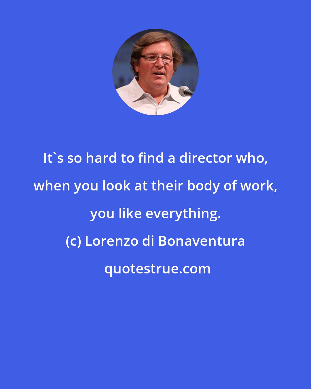 Lorenzo di Bonaventura: It's so hard to find a director who, when you look at their body of work, you like everything.
