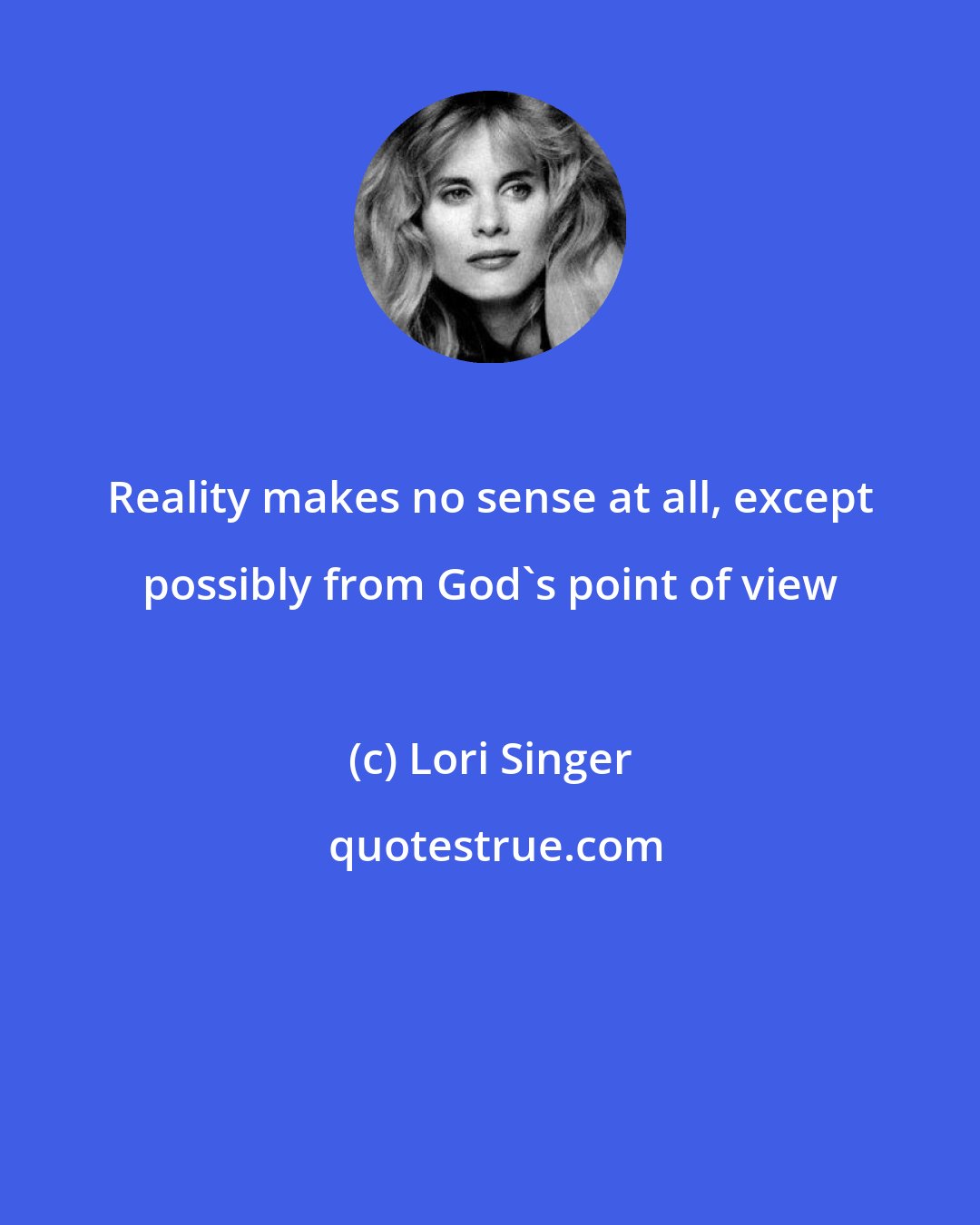 Lori Singer: Reality makes no sense at all, except possibly from God's point of view