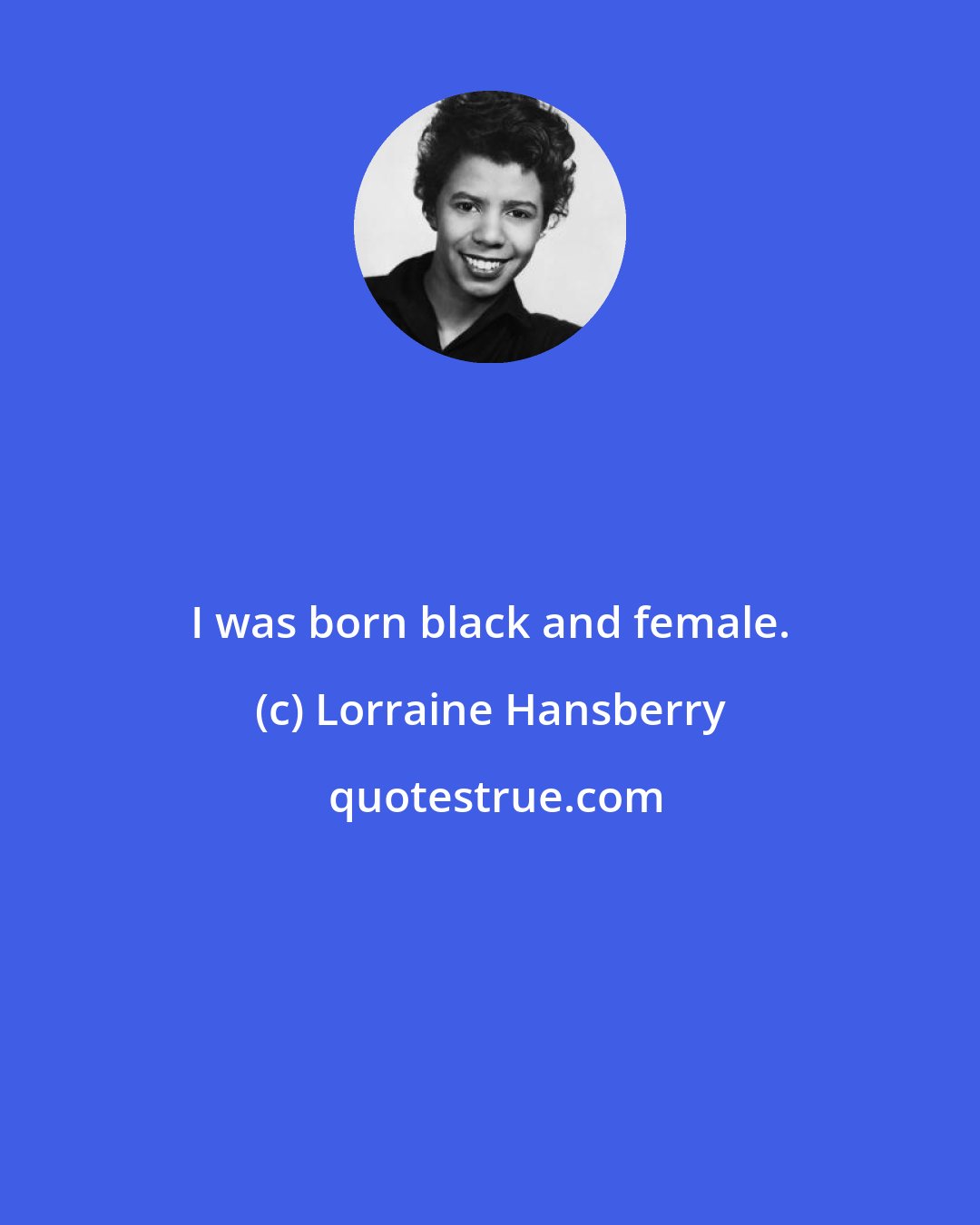 Lorraine Hansberry: I was born black and female.