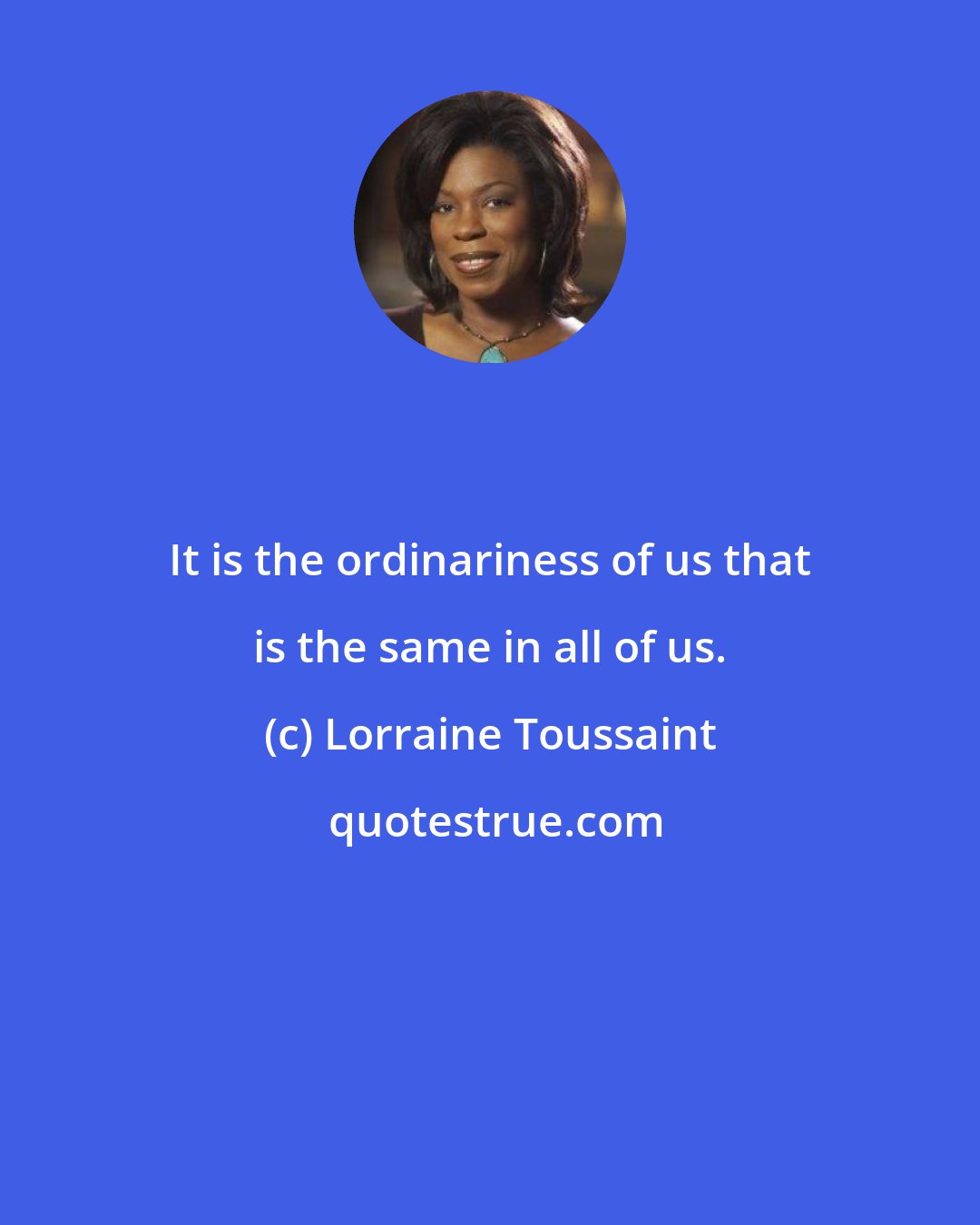Lorraine Toussaint: It is the ordinariness of us that is the same in all of us.