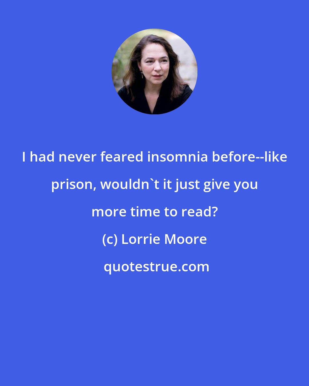 Lorrie Moore: I had never feared insomnia before--like prison, wouldn't it just give you more time to read?