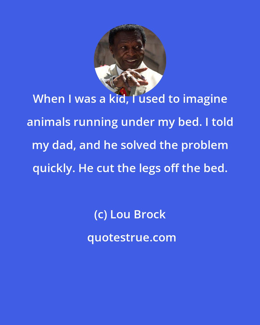 Lou Brock: When I was a kid, I used to imagine animals running under my bed. I told my dad, and he solved the problem quickly. He cut the legs off the bed.