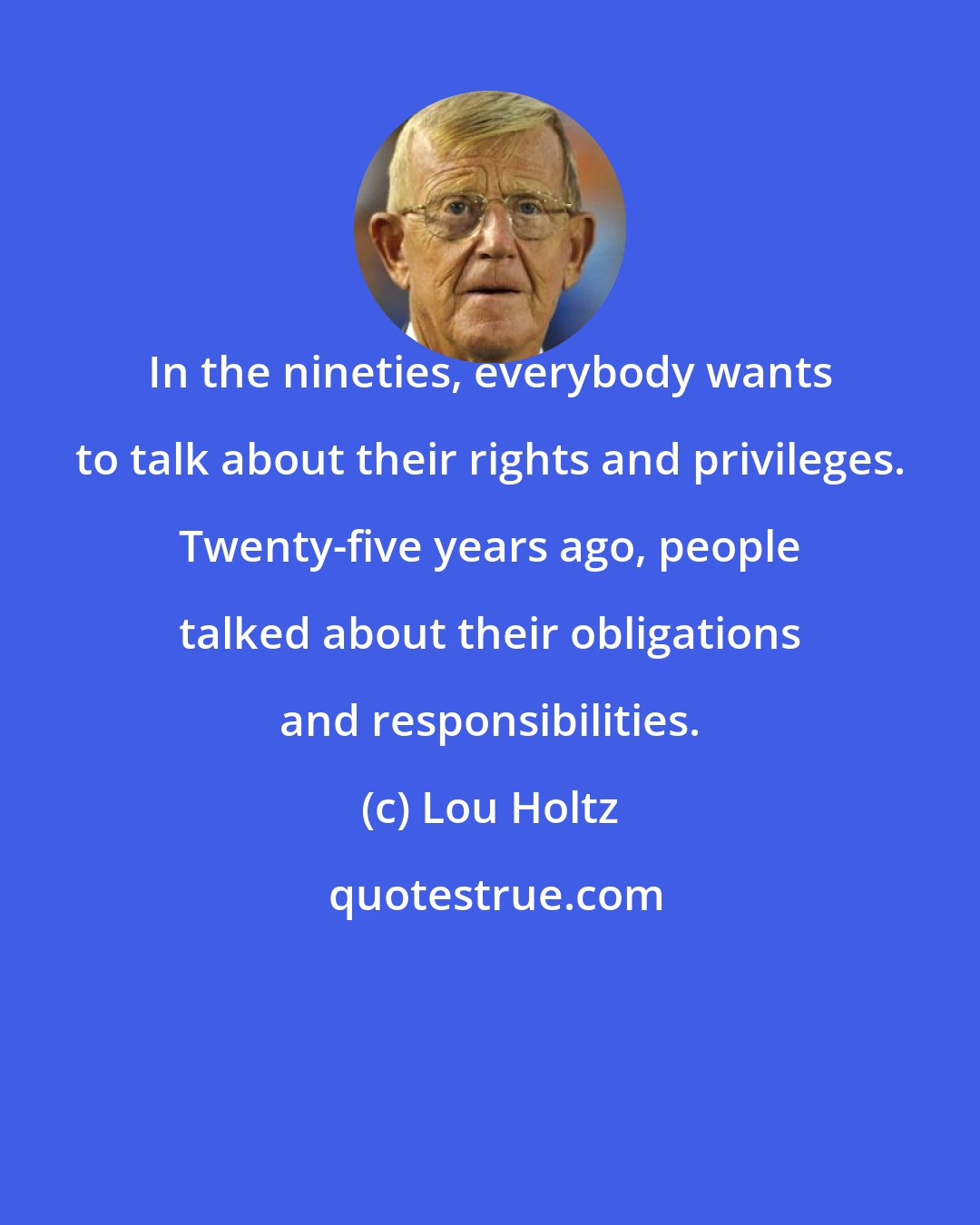 Lou Holtz: In the nineties, everybody wants to talk about their rights and privileges. Twenty-five years ago, people talked about their obligations and responsibilities.