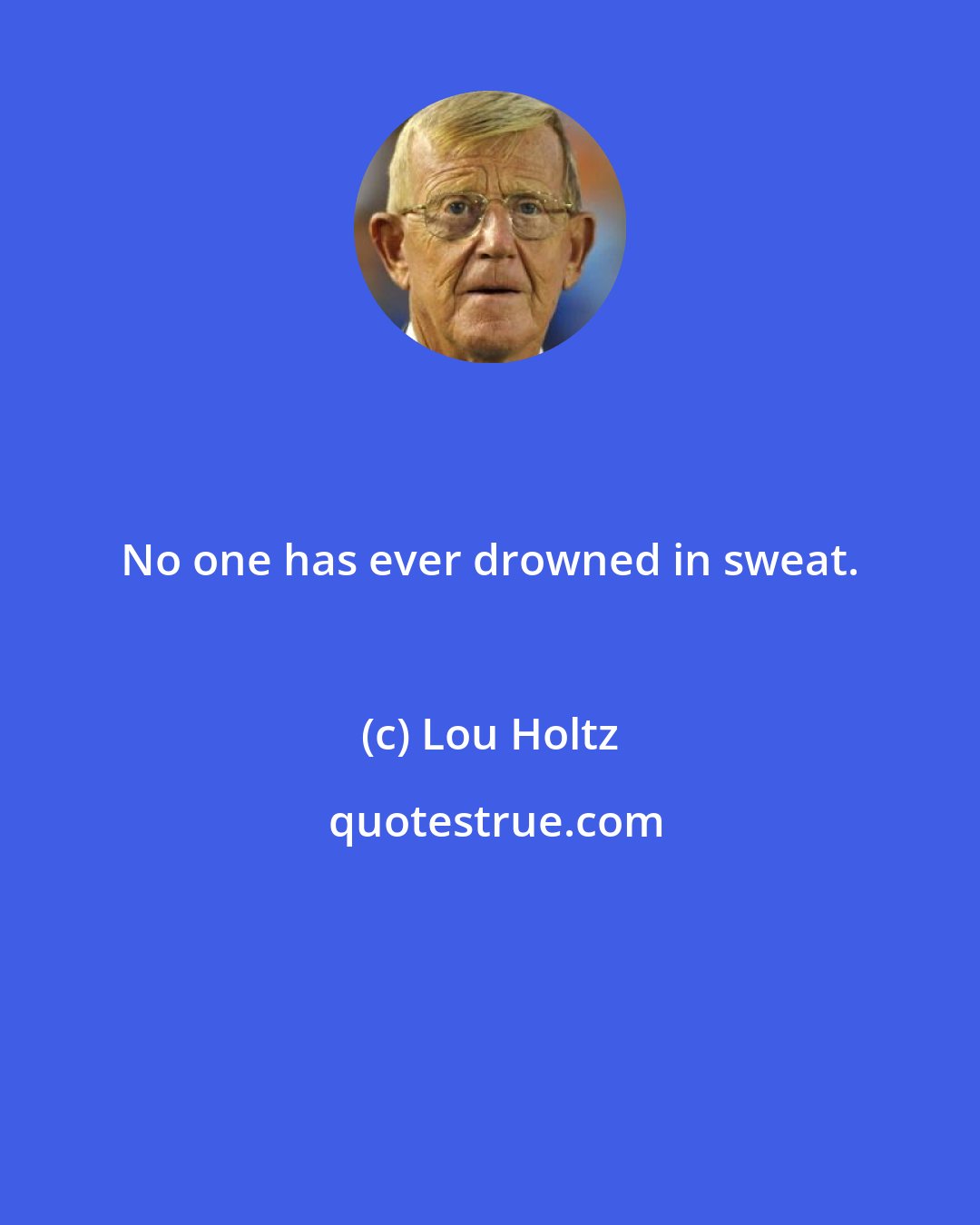 Lou Holtz: No one has ever drowned in sweat.