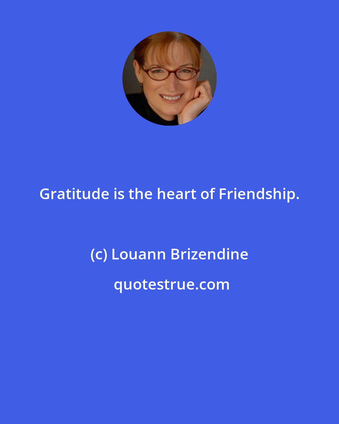 Louann Brizendine: Gratitude is the heart of Friendship.