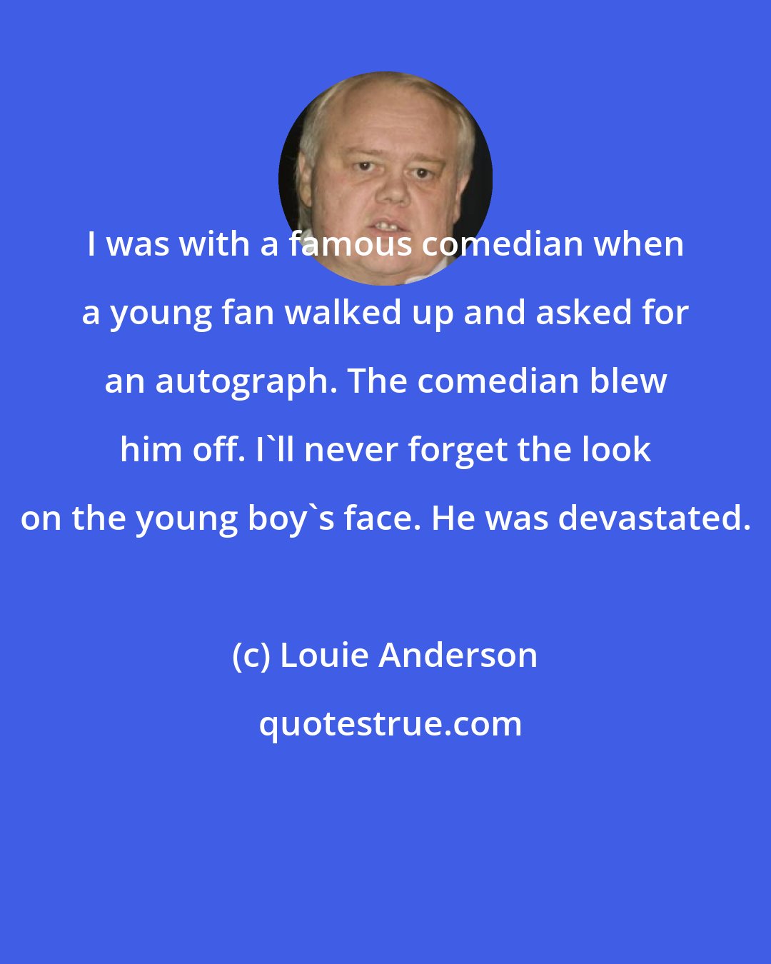 Louie Anderson: I was with a famous comedian when a young fan walked up and asked for an autograph. The comedian blew him off. I'll never forget the look on the young boy's face. He was devastated.