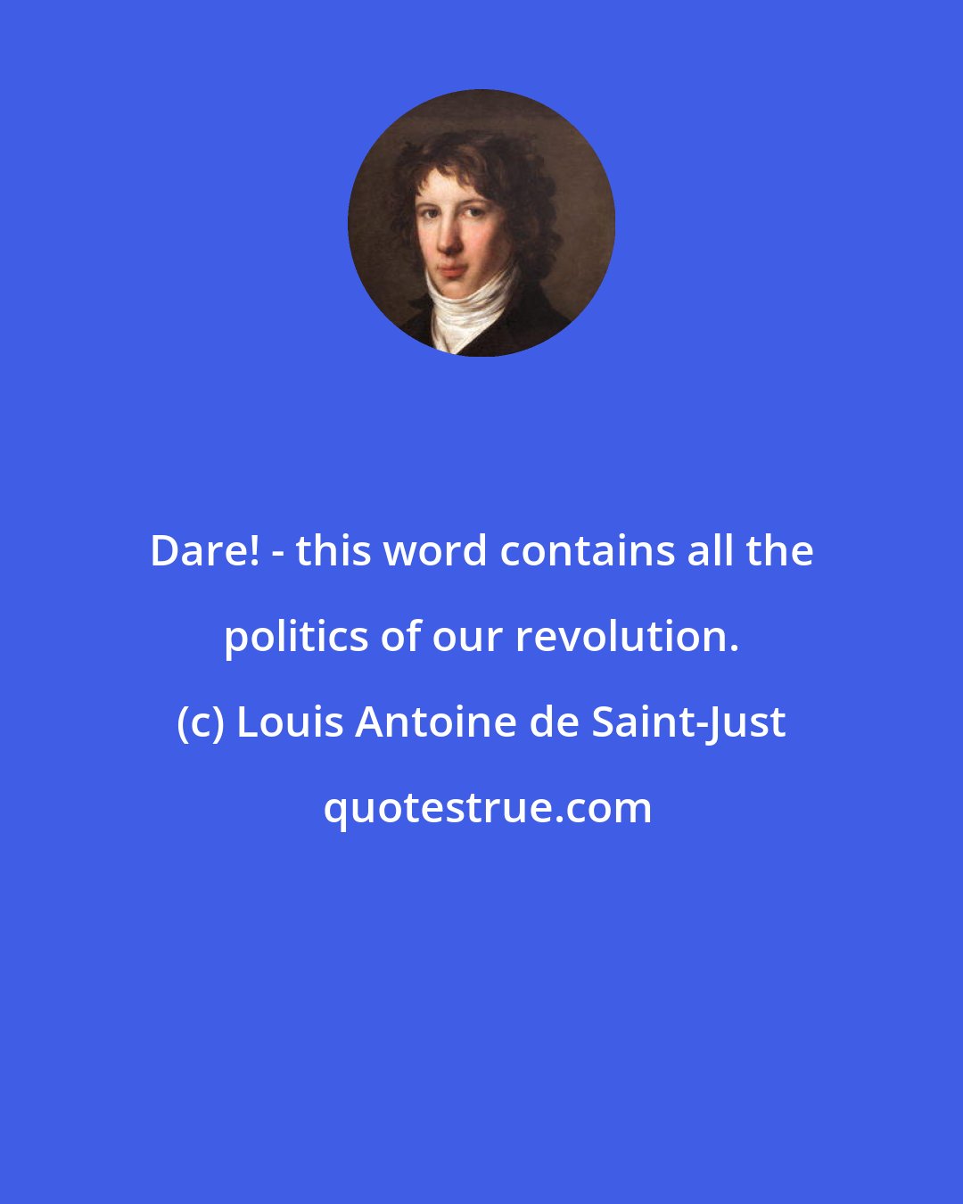 Louis Antoine de Saint-Just: Dare! - this word contains all the politics of our revolution.