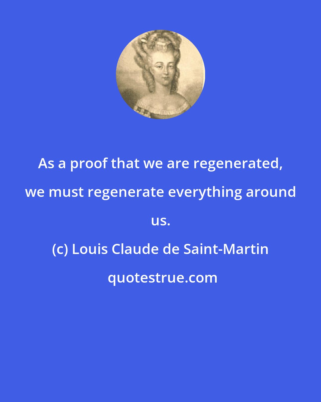 Louis Claude de Saint-Martin: As a proof that we are regenerated, we must regenerate everything around us.