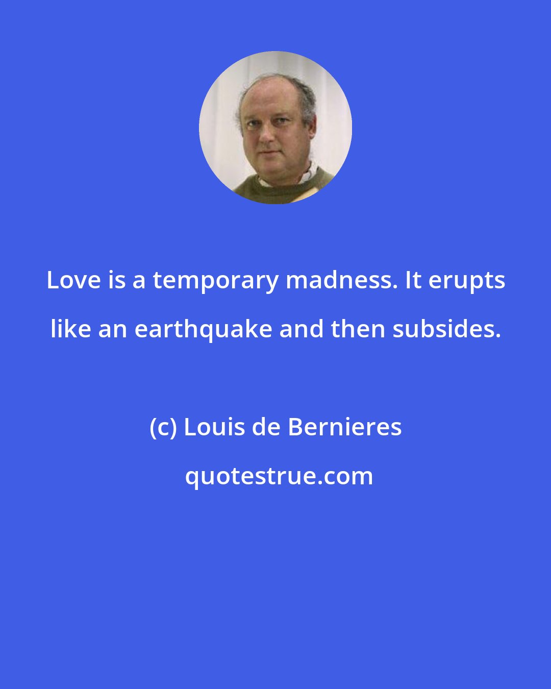 Louis de Bernieres: Love is a temporary madness. It erupts like an earthquake and then subsides.