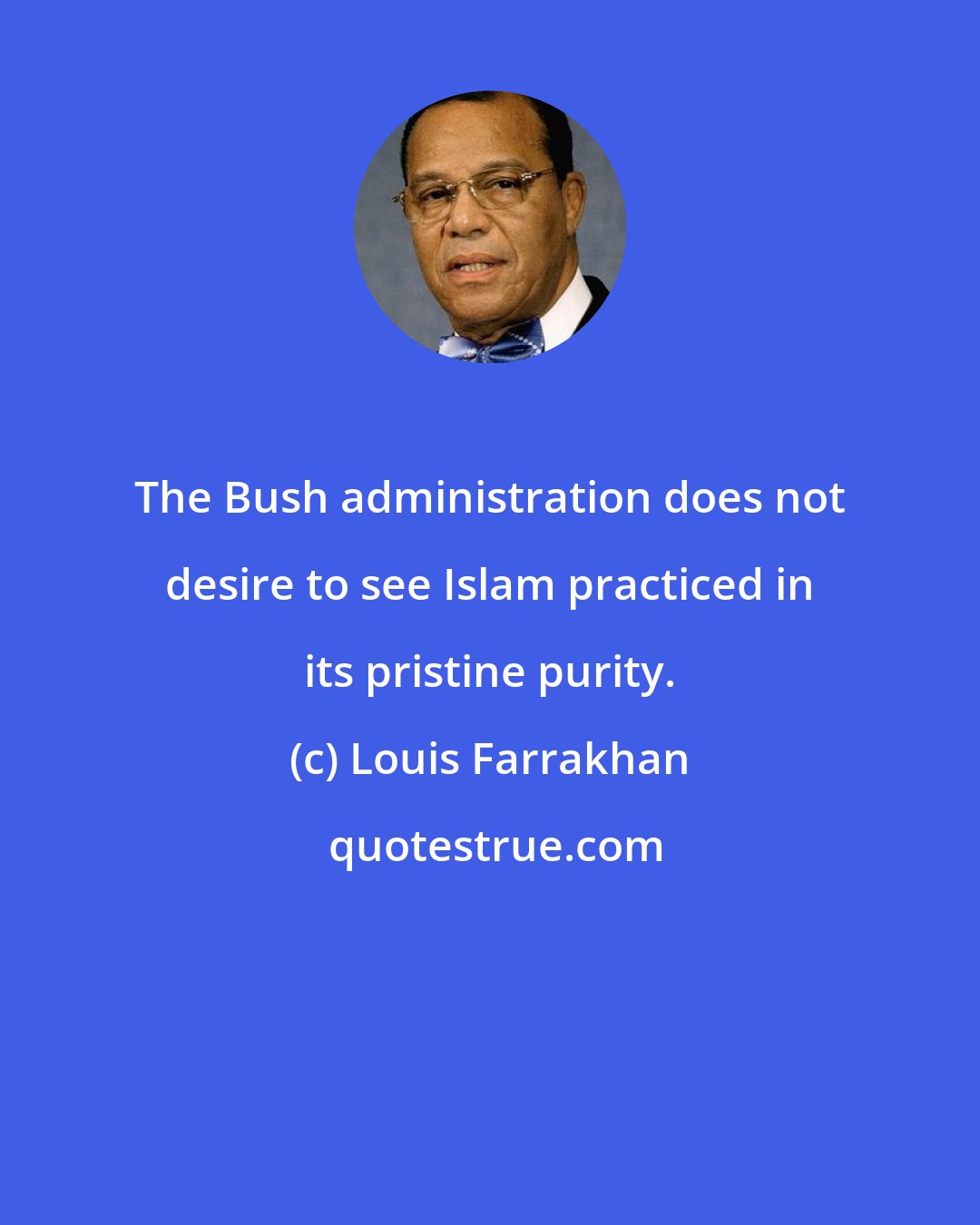 Louis Farrakhan: The Bush administration does not desire to see Islam practiced in its pristine purity.