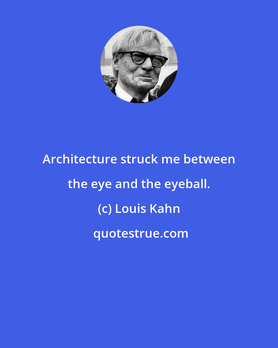 Louis Kahn: Architecture struck me between the eye and the eyeball.