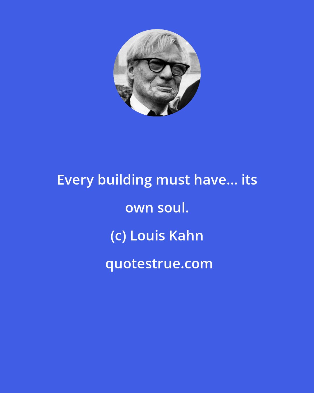 Louis Kahn: Every building must have... its own soul.