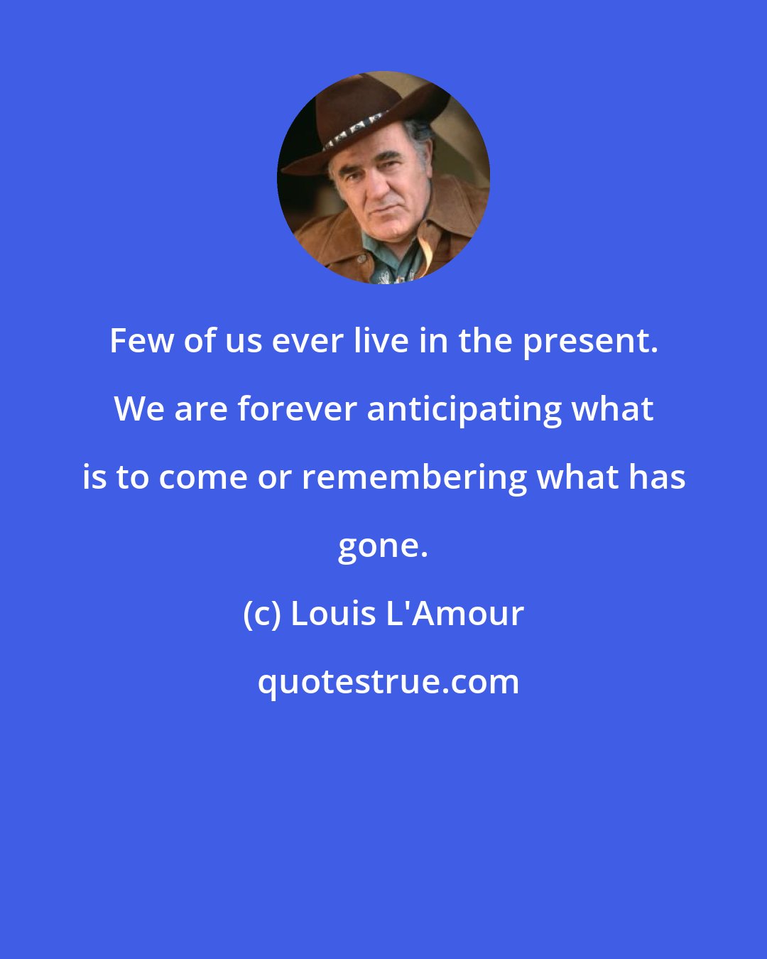Louis L'Amour: Few of us ever live in the present. We are forever anticipating what is to come or remembering what has gone.