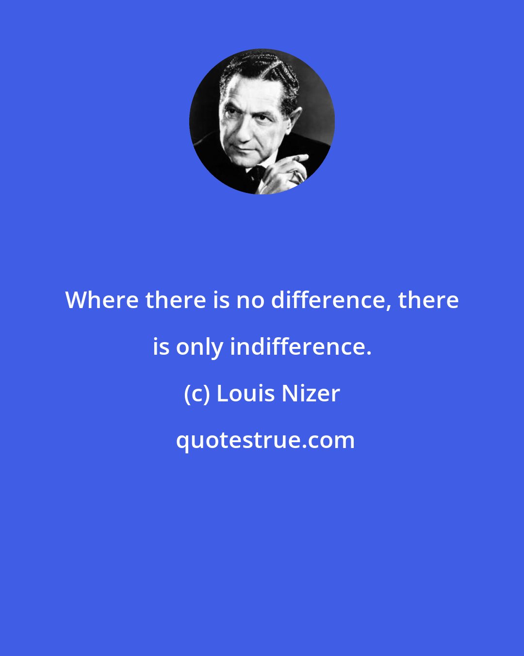 Louis Nizer: Where there is no difference, there is only indifference.