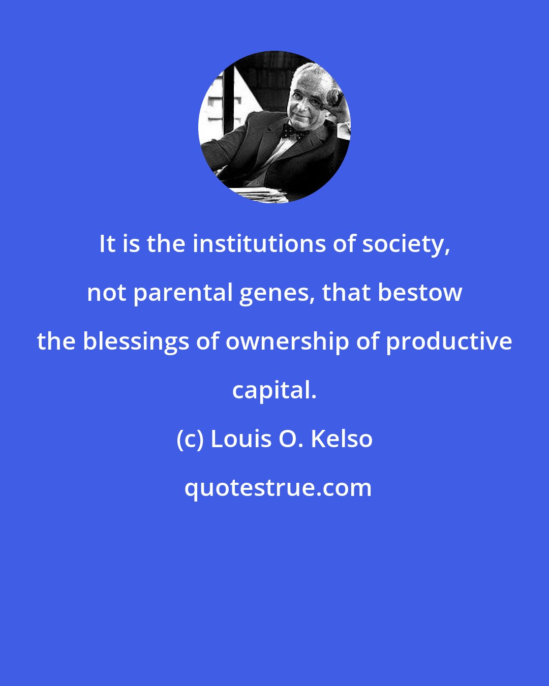 Louis O. Kelso: It is the institutions of society, not parental genes, that bestow the blessings of ownership of productive capital.