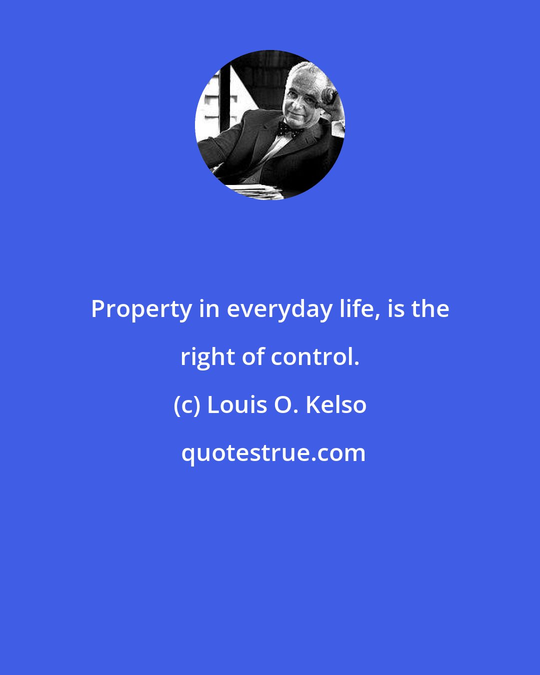 Louis O. Kelso: Property in everyday life, is the right of control.