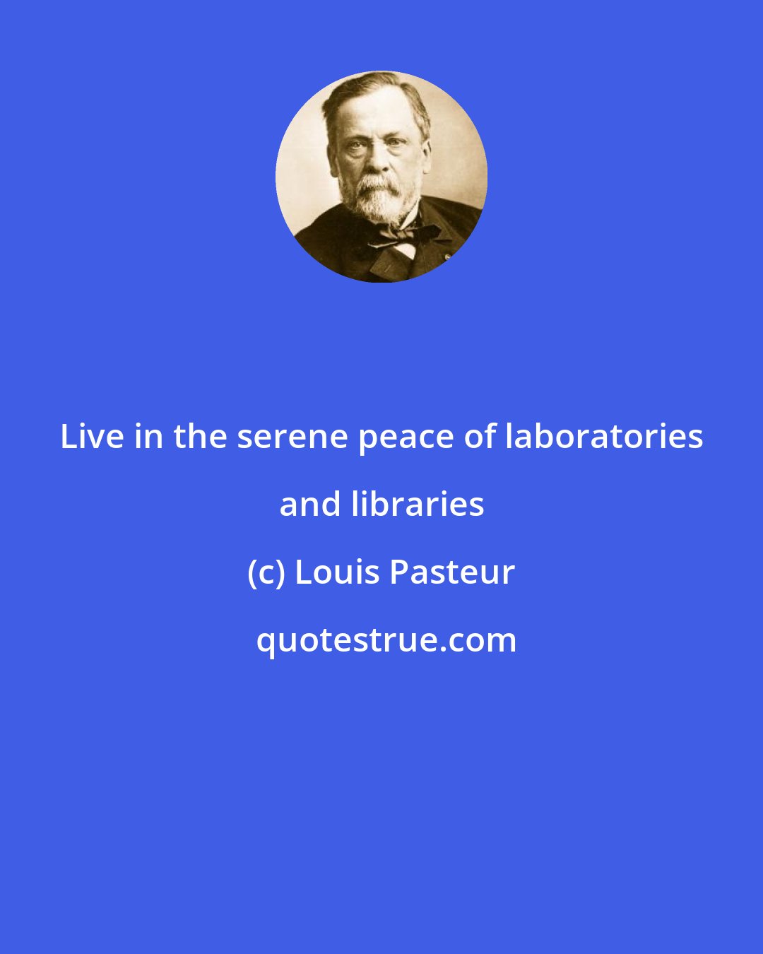 Louis Pasteur: Live in the serene peace of laboratories and libraries