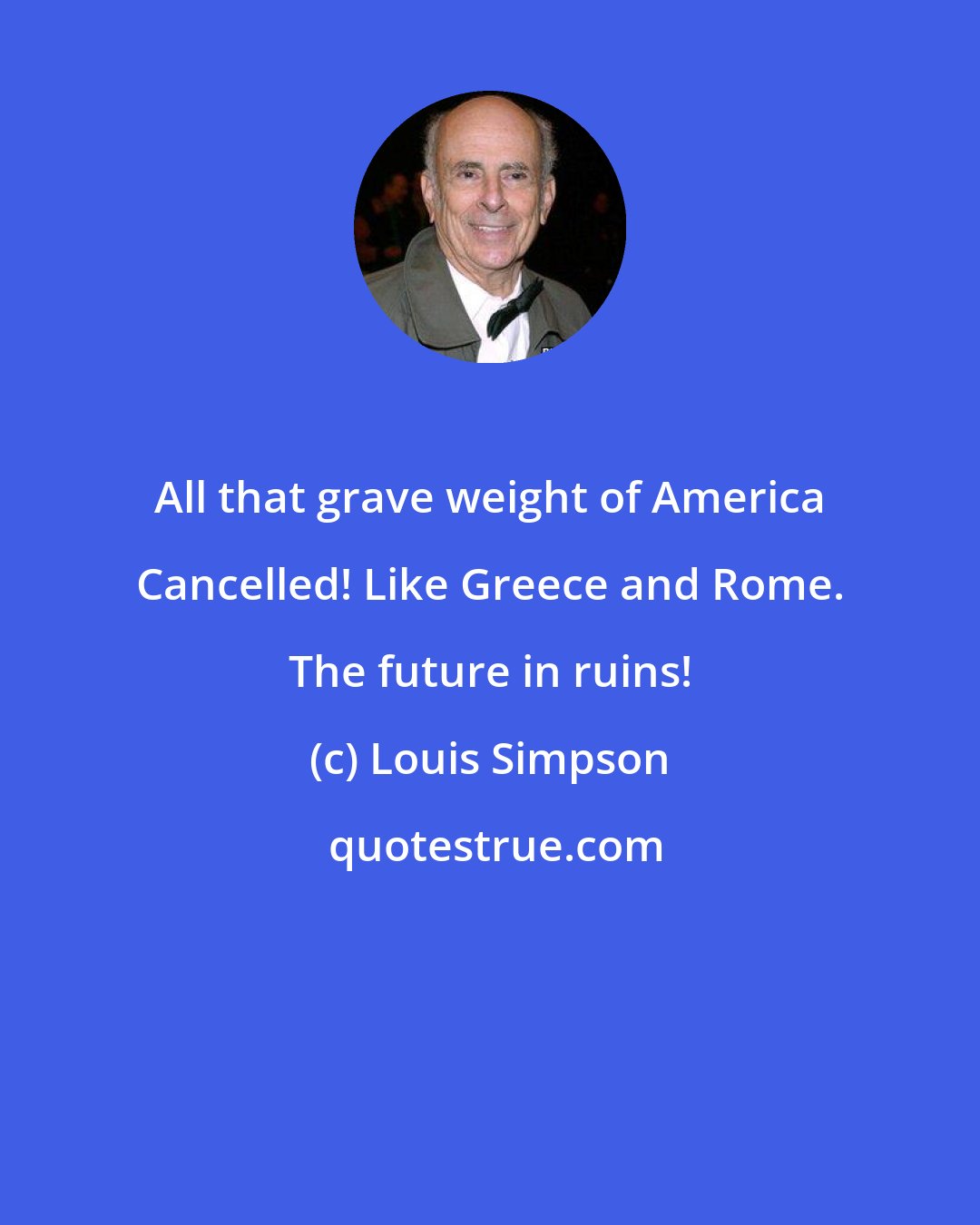 Louis Simpson: All that grave weight of America Cancelled! Like Greece and Rome. The future in ruins!