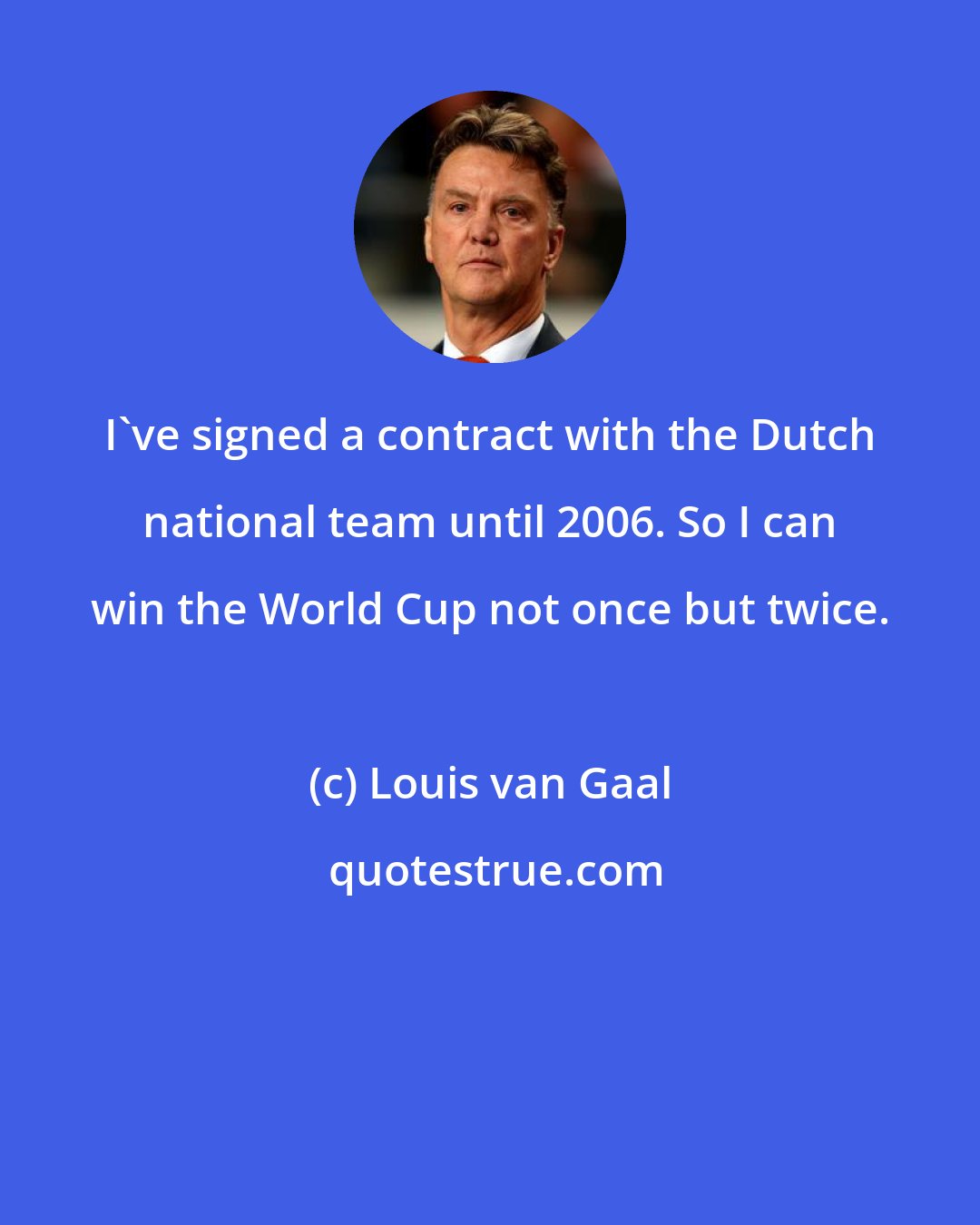 Louis van Gaal: I've signed a contract with the Dutch national team until 2006. So I can win the World Cup not once but twice.