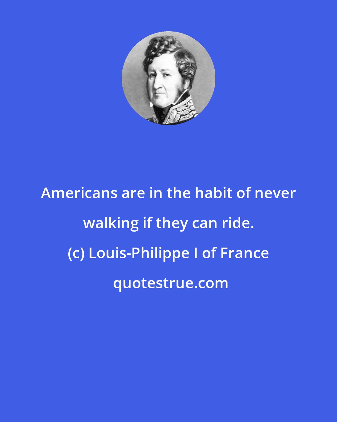 Louis-Philippe I of France: Americans are in the habit of never walking if they can ride.