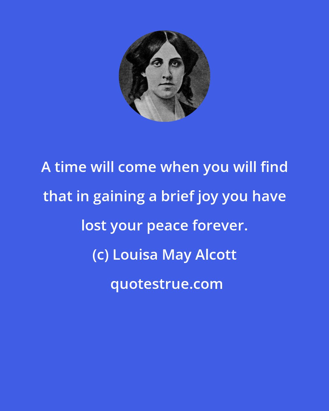 Louisa May Alcott: A time will come when you will find that in gaining a brief joy you have lost your peace forever.