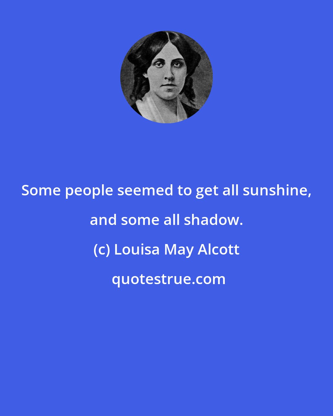 Louisa May Alcott: Some people seemed to get all sunshine, and some all shadow.