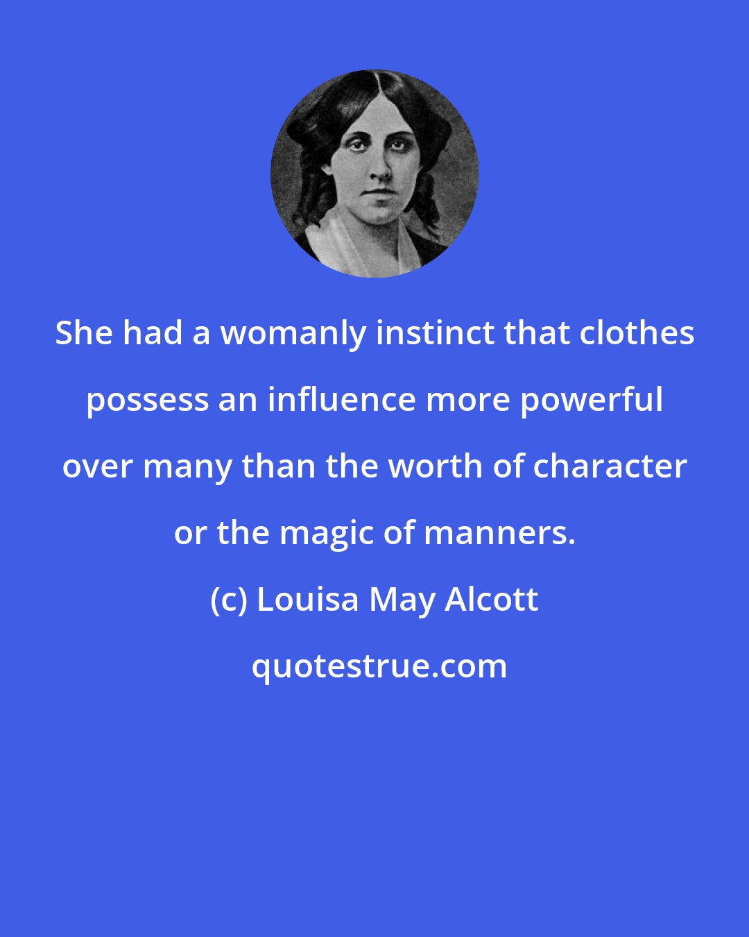 Louisa May Alcott: She had a womanly instinct that clothes possess an influence more powerful over many than the worth of character or the magic of manners.
