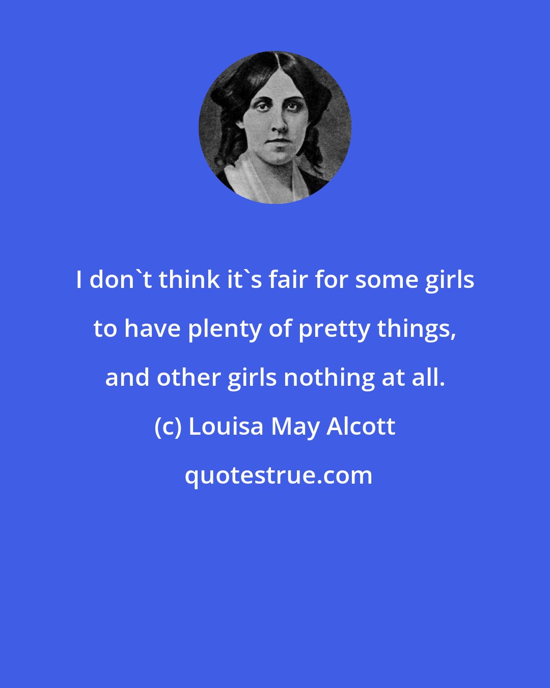 Louisa May Alcott: I don't think it's fair for some girls to have plenty of pretty things, and other girls nothing at all.