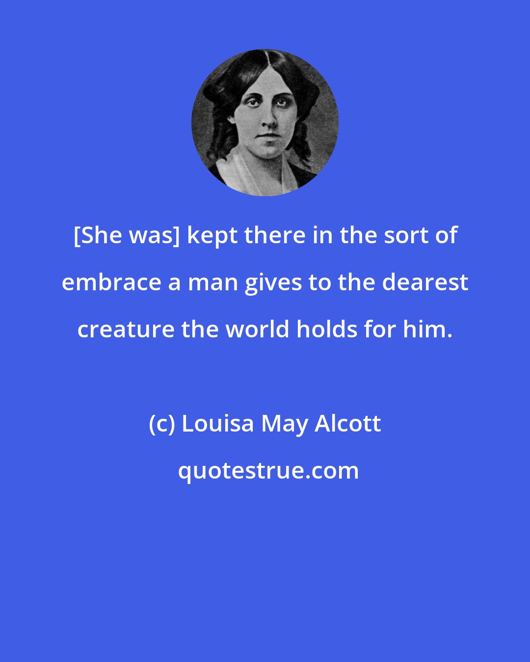 Louisa May Alcott: [She was] kept there in the sort of embrace a man gives to the dearest creature the world holds for him.